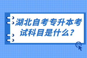 湖北自考專升本考試科目是什么？