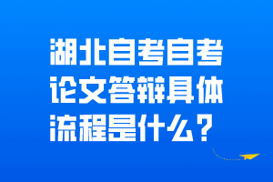 湖北自考自考論文答辯具體流程是什么？