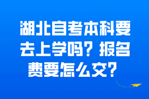 湖北自考本科要去上學(xué)嗎？報(bào)名費(fèi)要怎么交？