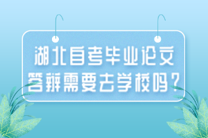 湖北自考畢業(yè)論文答辯需要去學(xué)校嗎？