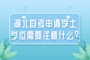 湖北自考申請(qǐng)學(xué)士學(xué)位需要注意什么？