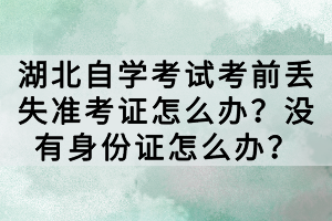 湖北自學考試考前丟失準考證怎么辦？沒有身份證怎么辦？