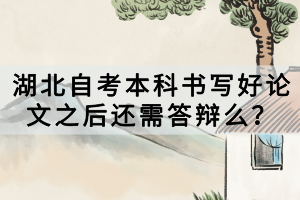 湖北自考本科書(shū)寫(xiě)好論文之后還需答辯么？