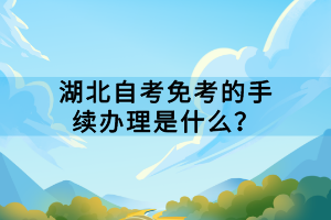 湖北自考免考的手續(xù)辦理是什么？