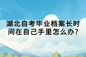 湖北自考畢業(yè)檔案長(zhǎng)時(shí)間在自己手里怎么辦?