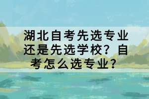 湖北自考先選專業(yè)還是先選學(xué)校？自考怎么選專業(yè)？