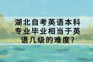 湖北自考英語本科專業(yè)畢業(yè)相當于英語幾級的難度?