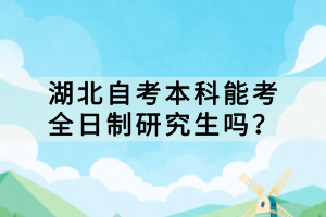 湖北自考本科能考全日制研究生嗎？