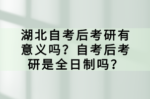 湖北自考后考研有意義嗎？自考后考研是全日制嗎？