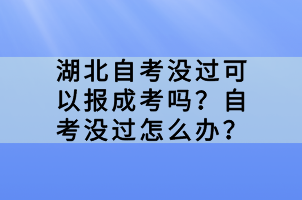 湖北自考沒過可以報成考嗎？自考沒過怎么辦？