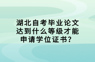 湖北自考畢業(yè)論文達(dá)到什么等級(jí)才能申請(qǐng)學(xué)位證書(shū)？