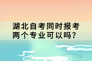 湖北自考同時報考兩個專業(yè)可以嗎？