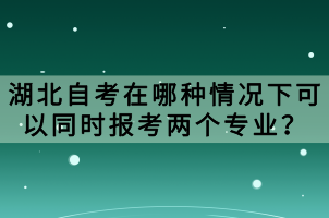 湖北自考在哪種情況下可以同時(shí)報(bào)考兩個(gè)專(zhuān)業(yè)？