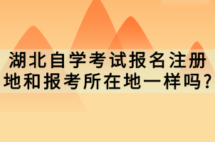 湖北自學(xué)考試報(bào)名注冊(cè)地和報(bào)考所在地一樣嗎?