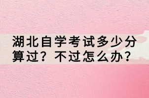 湖北自學(xué)考試多少分算過？不過怎么辦？