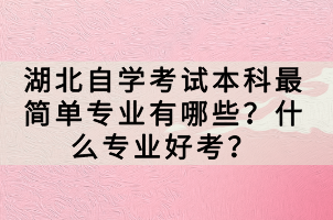 湖北自學(xué)考試本科最簡單專業(yè)有哪些？什么專業(yè)好考？