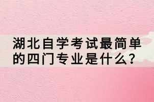 湖北自學(xué)考試最簡單的四門專業(yè)是什么？