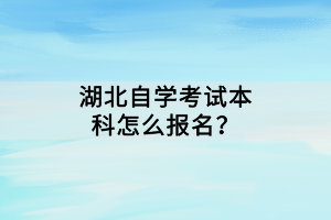 湖北自學(xué)考試本科怎么報(bào)名？