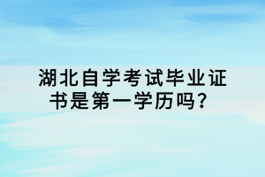 湖北自學(xué)考試畢業(yè)證書是第一學(xué)歷嗎？