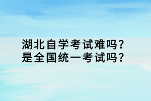 湖北自學(xué)考試難嗎？是全國統(tǒng)一考試嗎？