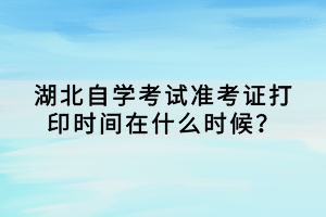 湖北自學(xué)考試準(zhǔn)考證打印時(shí)間在什么時(shí)候？