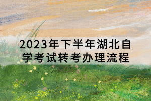 2023年下半年湖北自學(xué)考試轉(zhuǎn)考辦理流程