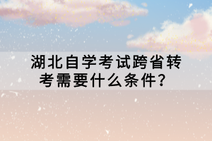 湖北自學(xué)考試跨省轉(zhuǎn)考需要什么條件？