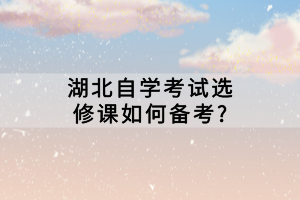 湖北自學(xué)考試選修課如何備考？