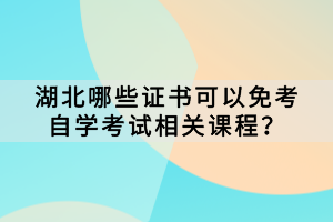 哪些證書可以免考湖北自學(xué)考試相關(guān)課程？