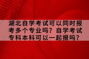 湖北自學(xué)考試可以同時(shí)報(bào)考多個(gè)專業(yè)嗎？自學(xué)考試專科本科可以一起報(bào)嗎？