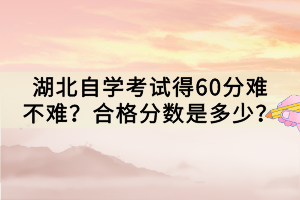 湖北自學(xué)考試得60分難不難？合格分?jǐn)?shù)是多少？