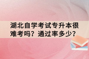 湖北自學考試專升本很難考嗎？通過率多少？