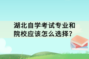 湖北自學(xué)考試專業(yè)和院校應(yīng)該怎么選擇？