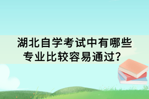 湖北自學(xué)考試中有哪些專業(yè)比較容易通過？