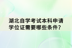 湖北自學(xué)考試本科申請(qǐng)學(xué)位證需要哪些條件？