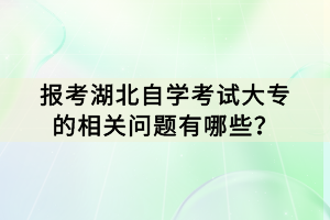 報考湖北自學(xué)考試大專的相關(guān)問題有哪些？