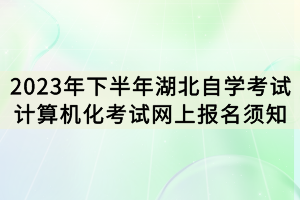 2023年下半年湖北自學考試計算機化考試網(wǎng)上報名須知