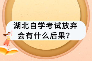 湖北自學(xué)考試放棄會有什么后果？