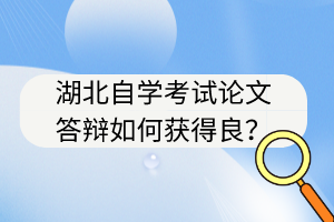 湖北自學(xué)考試論文答辯如何獲得良？