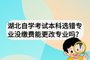 湖北自學(xué)考試本科選錯(cuò)專業(yè)沒繳費(fèi)能更改專業(yè)嗎？