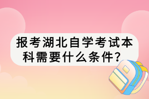 報(bào)考湖北自學(xué)考試本科需要什么條件？