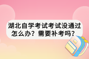 湖北自學(xué)考試考試沒通過怎么辦？需要補(bǔ)考嗎？