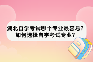 湖北自學(xué)考試哪個(gè)專(zhuān)業(yè)最容易？如何選擇自學(xué)考試專(zhuān)業(yè)？