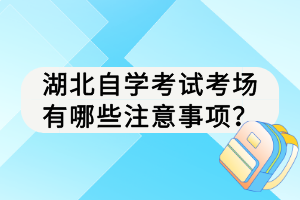 湖北自學(xué)考試考場有哪些注意事項？