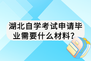 湖北自學考試申請畢業(yè)需要什么材料？