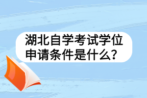 湖北自學考試學位申請條件是什么？