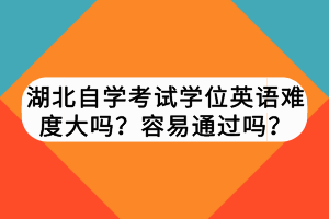 湖北自學考試學位英語難度大嗎？容易通過嗎？