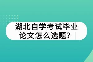 湖北自學考試畢業(yè)論文怎么選題？