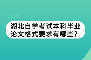 湖北自學考試本科畢業(yè)論文格式要求有哪些？