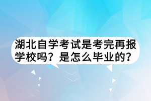 湖北自學(xué)考試是考完再報學(xué)校嗎？是怎么畢業(yè)的？